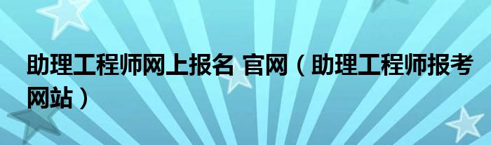 助理工程師網(wǎng)上報名 官網(wǎng)（助理工程師報考網(wǎng)站）