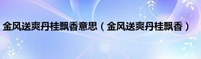 金風(fēng)送爽丹桂飄香意思（金風(fēng)送爽丹桂飄香）