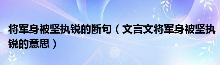 將軍身被堅執(zhí)銳的斷句（文言文將軍身被堅執(zhí)銳的意思）