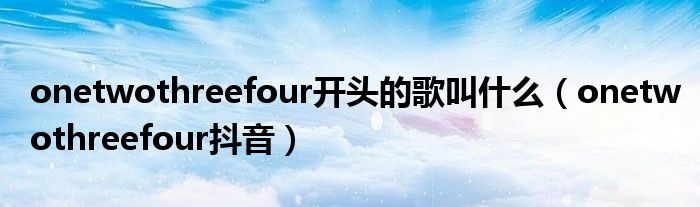 onetwothreefour開頭的歌叫什么（onetwothreefour抖音）