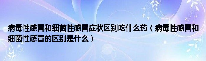 病毒性感冒和細(xì)菌性感冒癥狀區(qū)別吃什么藥（病毒性感冒和細(xì)菌性感冒的區(qū)別是什么）