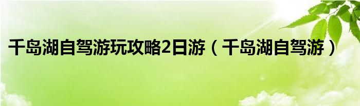 千島湖自駕游玩攻略2日游（千島湖自駕游）