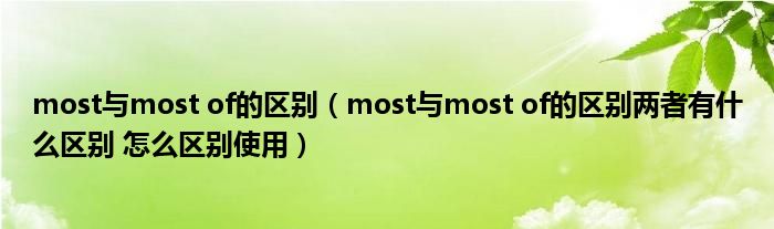 most與most of的區(qū)別（most與most of的區(qū)別兩者有什么區(qū)別 怎么區(qū)別使用）