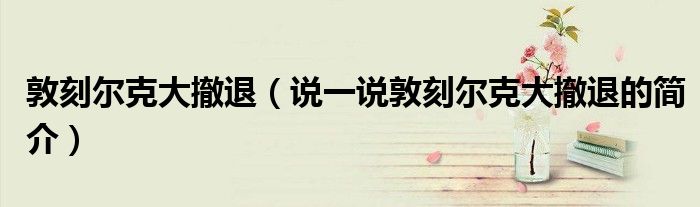 敦刻爾克大撤退（說一說敦刻爾克大撤退的簡介）