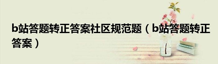 b站答題轉(zhuǎn)正答案社區(qū)規(guī)范題（b站答題轉(zhuǎn)正答案）
