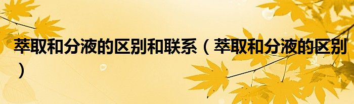 萃取和分液的區(qū)別和聯(lián)系（萃取和分液的區(qū)別）