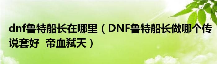 dnf魯特船長(zhǎng)在哪里（DNF魯特船長(zhǎng)做哪個(gè)傳說(shuō)套好  帝血弒天）