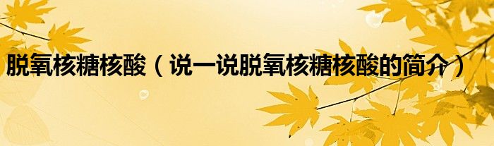 脫氧核糖核酸（說一說脫氧核糖核酸的簡介）