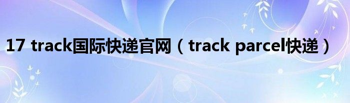 17 track國(guó)際快遞官網(wǎng)（track parcel快遞）