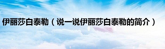 伊麗莎白泰勒（說(shuō)一說(shuō)伊麗莎白泰勒的簡(jiǎn)介）
