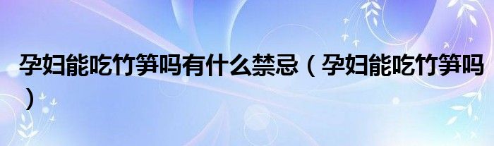 孕婦能吃竹筍嗎有什么禁忌（孕婦能吃竹筍嗎）