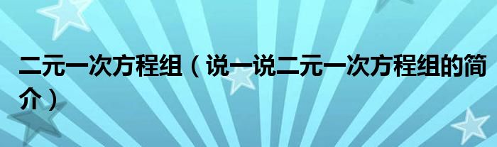 二元一次方程組（說(shuō)一說(shuō)二元一次方程組的簡(jiǎn)介）
