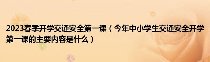 2023春季開學(xué)交通安全第一課（今年中小學(xué)生交通安全開學(xué)第一課的主要內(nèi)容是什么）