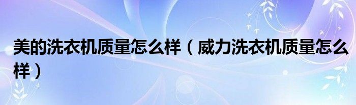 美的洗衣機(jī)質(zhì)量怎么樣（威力洗衣機(jī)質(zhì)量怎么樣）