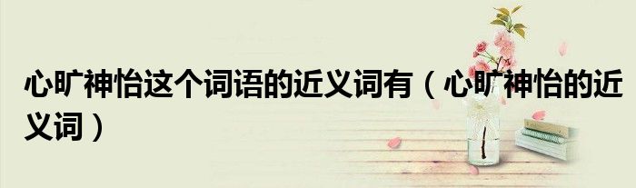 心曠神怡這個詞語的近義詞有（心曠神怡的近義詞）
