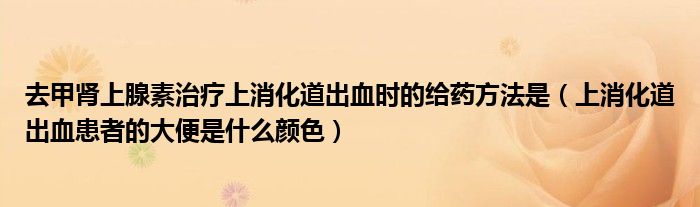 去甲腎上腺素治療上消化道出血時的給藥方法是（上消化道出血患者的大便是什么顏色）