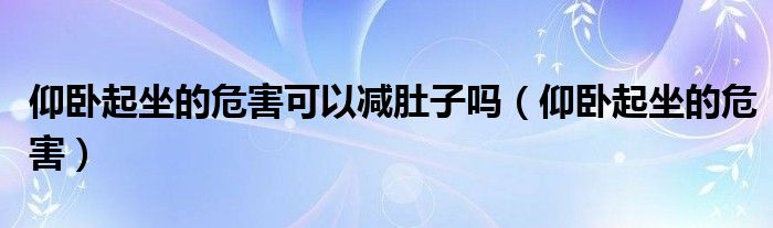 仰臥起坐的危害可以減肚子嗎（仰臥起坐的危害）