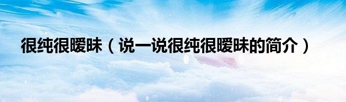 很純很曖昧（說一說很純很曖昧的簡介）