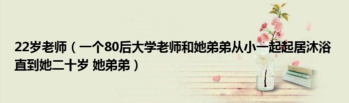 22歲老師（一個(gè)80后大學(xué)老師和她弟弟從小一起起居沐浴 直到她二十歲 她弟弟）