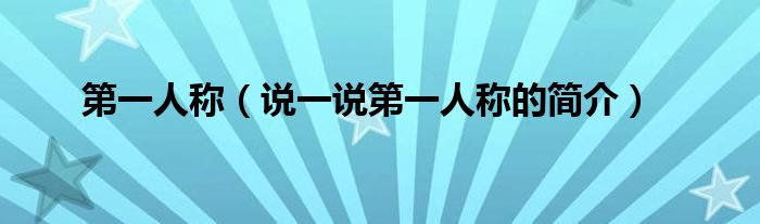 第一人稱(chēng)（說(shuō)一說(shuō)第一人稱(chēng)的簡(jiǎn)介）