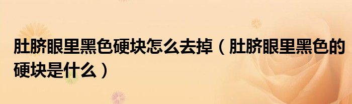 肚臍眼里黑色硬塊怎么去掉（肚臍眼里黑色的硬塊是什么）