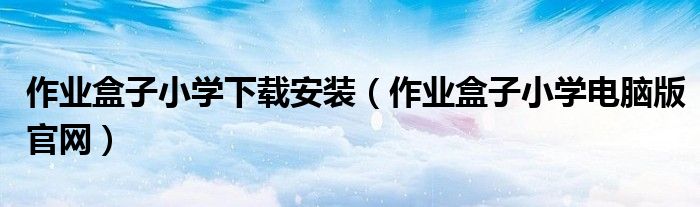 作業(yè)盒子小學(xué)下載安裝（作業(yè)盒子小學(xué)電腦版官網(wǎng)）