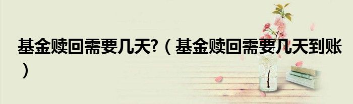 基金贖回需要幾天?（基金贖回需要幾天到賬）