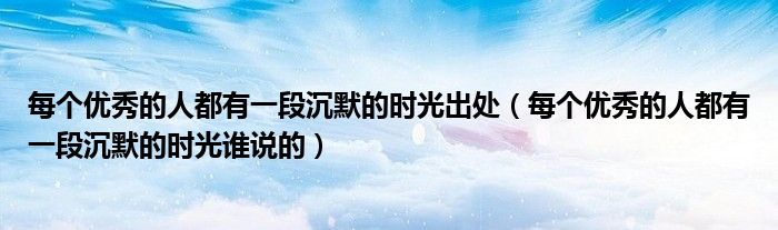 每個(gè)優(yōu)秀的人都有一段沉默的時(shí)光出處（每個(gè)優(yōu)秀的人都有一段沉默的時(shí)光誰(shuí)說(shuō)的）