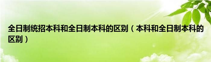 全日制統(tǒng)招本科和全日制本科的區(qū)別（本科和全日制本科的區(qū)別）