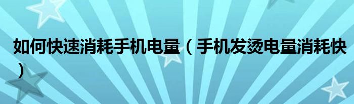 如何快速消耗手機(jī)電量（手機(jī)發(fā)燙電量消耗快）
