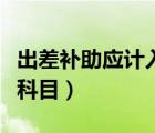 出差補(bǔ)助應(yīng)計(jì)入哪個(gè)科目（出差補(bǔ)助計(jì)入什么科目）