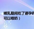 哺乳期間吃了避孕藥幾天才能哺乳（哺乳期吃了避孕藥多久可以喂奶）
