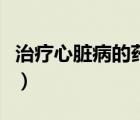 治療心臟病的藥有哪些（治心臟病的藥有哪些）
