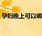 孕婦晚上可以喝姜湯嗎（晚上可以喝姜湯嗎）