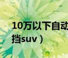 10萬以下自動(dòng)擋suv合資車（10萬以下自動(dòng)擋suv）