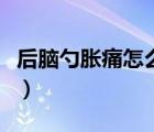 后腦勺脹痛怎么回事?。ê竽X勺脹痛怎么回事）