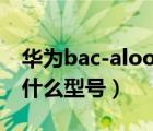 華為bac-aloo是什么型號(hào)（華為bac al00是什么型號(hào)）