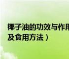 椰子油的功效與作用及食用方法視頻（椰子油的功效與作用及食用方法）