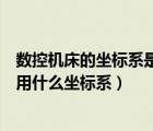 數(shù)控機(jī)床的坐標(biāo)系是以什么來確定的（數(shù)控機(jī)床的坐標(biāo)系采用什么坐標(biāo)系）