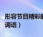 形容節(jié)目精彩的詞語(yǔ)有哪些（形容節(jié)目精彩的詞語(yǔ)）