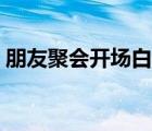 朋友聚會(huì)開場(chǎng)白和結(jié)束語(yǔ)（朋友聚會(huì)開場(chǎng)白）