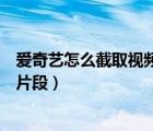 愛奇藝怎么截取視頻片段保存到本地（愛奇藝怎么截取視頻片段）