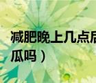 減肥晚上幾點(diǎn)后不能吃東西（減肥晚上能吃西瓜嗎）
