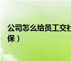 公司怎么給員工交社保有最低標準嗎（公司怎么給員工交社保）