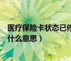 醫(yī)療保險卡狀態(tài)已停用是什么意思（醫(yī)療保險卡狀態(tài)停用是什么意思）