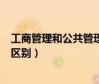 工商管理和公共管理的區(qū)別是什么（工商管理和公共管理的區(qū)別）