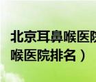 北京耳鼻喉醫(yī)院排名第一中醫(yī)醫(yī)院（北京耳鼻喉醫(yī)院排名）