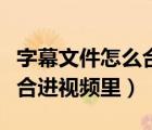 字幕文件怎么合進視頻里面去（字幕文件怎么合進視頻里）