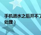 手機(jī)進(jìn)水之后開不了機(jī)了怎么辦（手機(jī)進(jìn)水后開不了機(jī)怎么處理）