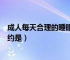 成人每天合理的睡眠時(shí)間（成年人每天最理想的睡眠時(shí)間大約是）